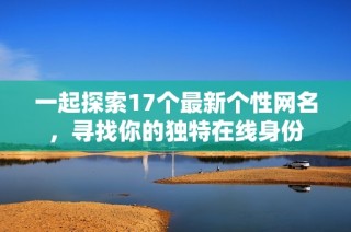 一起探索17个最新个性网名，寻找你的独特在线身份