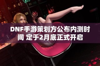 DNF手游策划方公布内测时间 定于2月底正式开启