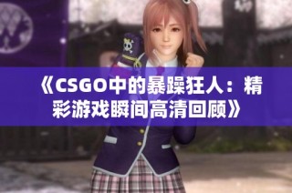 《CSGO中的暴躁狂人：精彩游戏瞬间高清回顾》