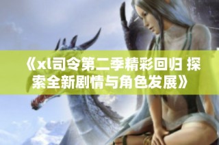 《xl司令第二季精彩回归 探索全新剧情与角色发展》