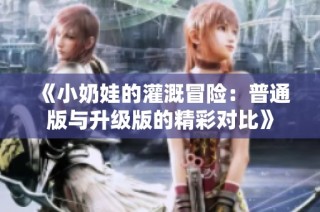 《小奶娃的灌溉冒险：普通版与升级版的精彩对比》