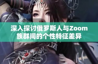 深入探讨俄罗斯人与Zoom族群间的个性特征差异