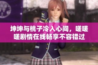 坤坤与桃子冷入心间，嗟嗟嗟剧情在线畅享不容错过
