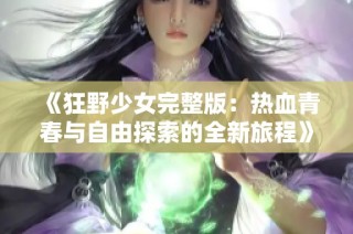 《狂野少女完整版：热血青春与自由探索的全新旅程》