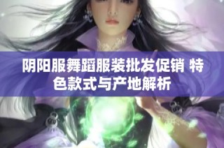 阴阳服舞蹈服装批发促销 特色款式与产地解析