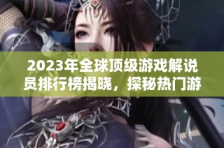 2023年全球顶级游戏解说员排行榜揭晓，探秘热门游戏解说魅力