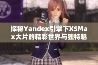 探秘Yandex引擎下XSMax大片的精彩世界与独特魅力