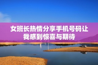 女班长热情分享手机号码让我感到惊喜与期待