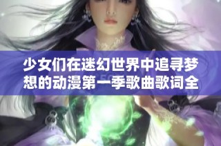 少女们在迷幻世界中追寻梦想的动漫第一季歌曲歌词全新解读