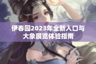 伊春园2023年全新入口与大象展览体验指南