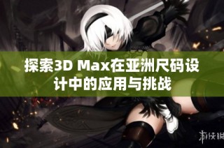 探索3D Max在亚洲尺码设计中的应用与挑战