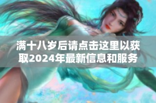 满十八岁后请点击这里以获取2024年最新信息和服务