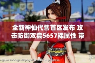 全新神仙代售首区发布 攻击防御双套5657裸属性 带宝宝4重引领战斗新潮流