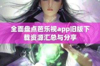 全面盘点芭乐视app旧版下载资源汇总与分享