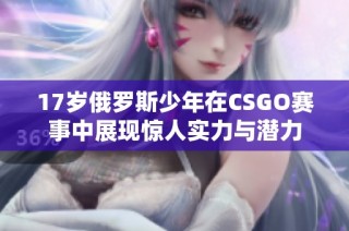 17岁俄罗斯少年在CSGO赛事中展现惊人实力与潜力