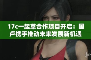 17c一起草合作项目开启：国卢携手推动未来发展新机遇