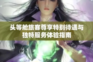 头等舱旅客尊享特别待遇与独特服务体验指南