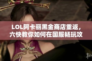 LOL阿卡丽黑金商店重返，六快教你如何在国服畅玩攻略