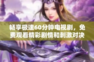 畅享极速60分钟电视剧，免费观看精彩剧情和刺激对决