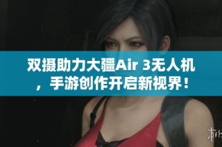 双摄助力大疆Air 3无人机，手游创作开启新视界！