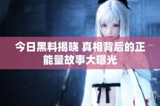 今日黑料揭晓 真相背后的正能量故事大曝光