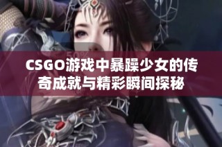 CSGO游戏中暴躁少女的传奇成就与精彩瞬间探秘