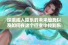 探索成人娱乐的未来趋势以及如何在这个行业中找到乐趣与满足