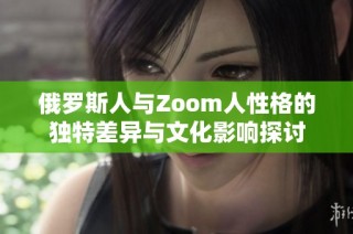 俄罗斯人与Zoom人性格的独特差异与文化影响探讨