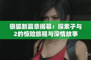 银狐新篇章揭幕：探索孑与2的惊险旅程与深情故事