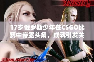 17岁俄罗斯少年在CSGO比赛中崭露头角，成就引发关注