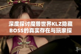 深度探讨魔兽世界KLZ隐藏BOSS的真实存在与玩家探险攻略