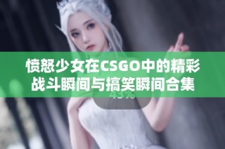 愤怒少女在CSGO中的精彩战斗瞬间与搞笑瞬间合集