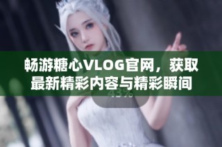 畅游糖心VLOG官网，获取最新精彩内容与精彩瞬间