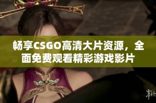 畅享CSGO高清大片资源，全面免费观看精彩游戏影片