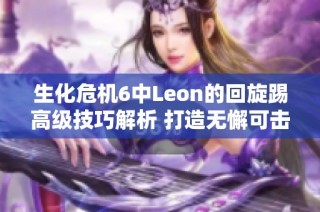 生化危机6中Leon的回旋踢高级技巧解析 打造无懈可击的致命一击