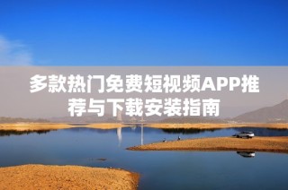 多款热门免费短视频APP推荐与下载安装指南