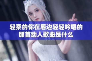 轻柔的你在唇边轻轻吟唱的那首动人歌曲是什么