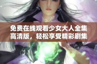 免费在线观看少女大人全集高清版，轻松享受精彩剧集体验