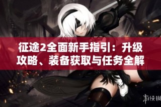 征途2全面新手指引：升级攻略、装备获取与任务全解详述