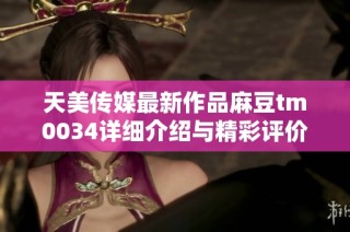 天美传媒最新作品麻豆tm0034详细介绍与精彩评价