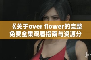 《关于over flower的完整免费全集观看指南与资源分享》