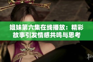 姐妹第六集在线播放：精彩故事引发情感共鸣与思考