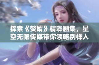 探索《赘婿》精彩剧集，星空无限传媒带你领略别样人生