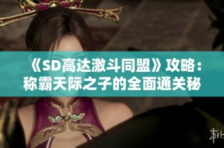 《SD高达激斗同盟》攻略：称霸天际之子的全面通关秘籍