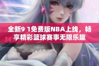 全新9 1免费版NBA上线，畅享精彩篮球赛事无限乐趣