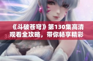 《斗破苍穹》第130集高清观看全攻略，带你畅享精彩剧情