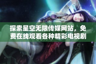 探索星空无限传媒网站，免费在线观看各种精彩电视剧