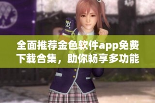 全面推荐金色软件app免费下载合集，助你畅享多功能体验