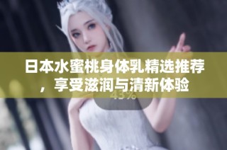日本水蜜桃身体乳精选推荐，享受滋润与清新体验