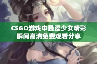 CSGO游戏中暴躁少女精彩瞬间高清免费观看分享